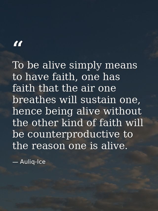 To be alive simply means to have faith, one has faith that the air one breathes will sustain one, hence being alive with — Auliq-Ice