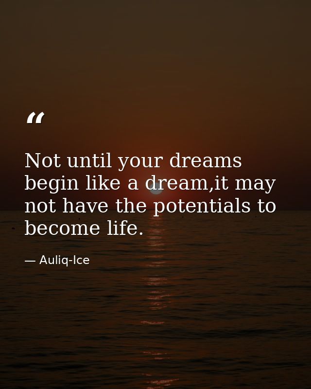 Not until your dreams begin like a dream,it may not have the potentials to become life. — Auliq-Ice