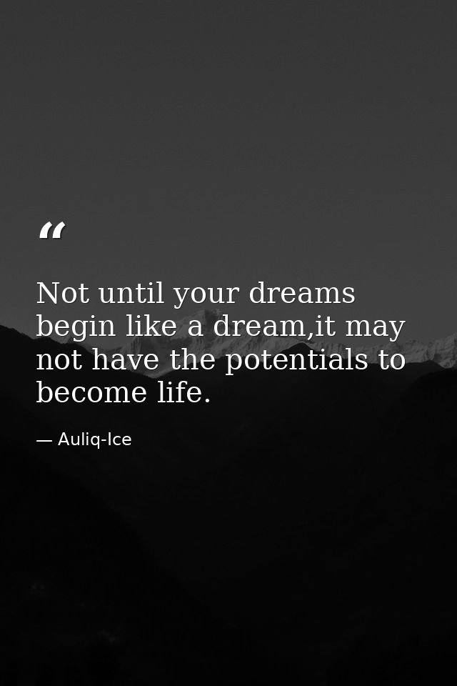 Not until your dreams begin like a dream,it may not have the potentials to become life. — Auliq-Ice