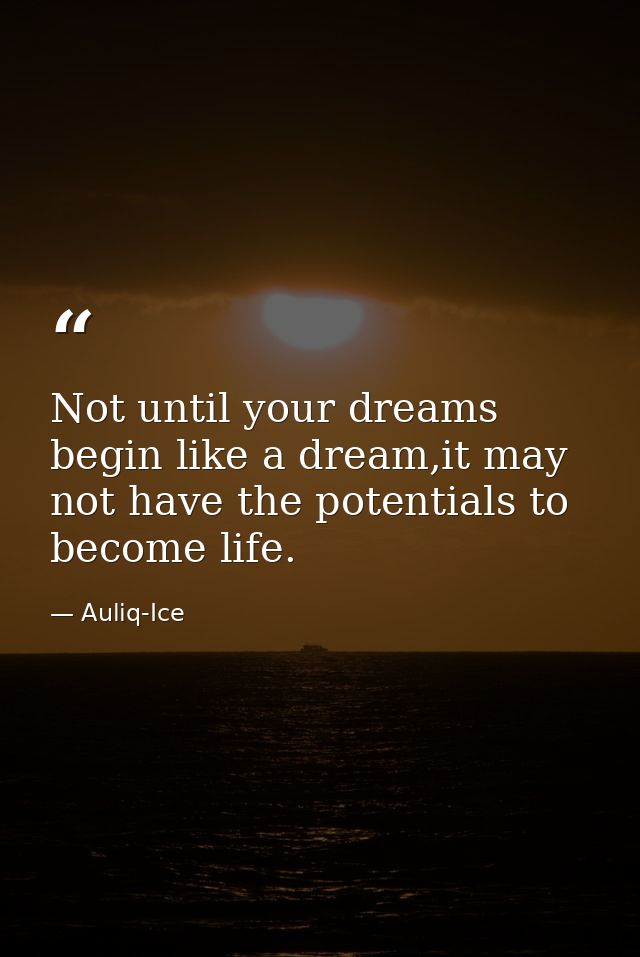 Not until your dreams begin like a dream,it may not have the potentials to become life. — Auliq-Ice