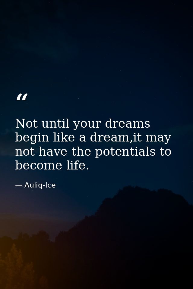 Not until your dreams begin like a dream,it may not have the potentials to become life. — Auliq-Ice