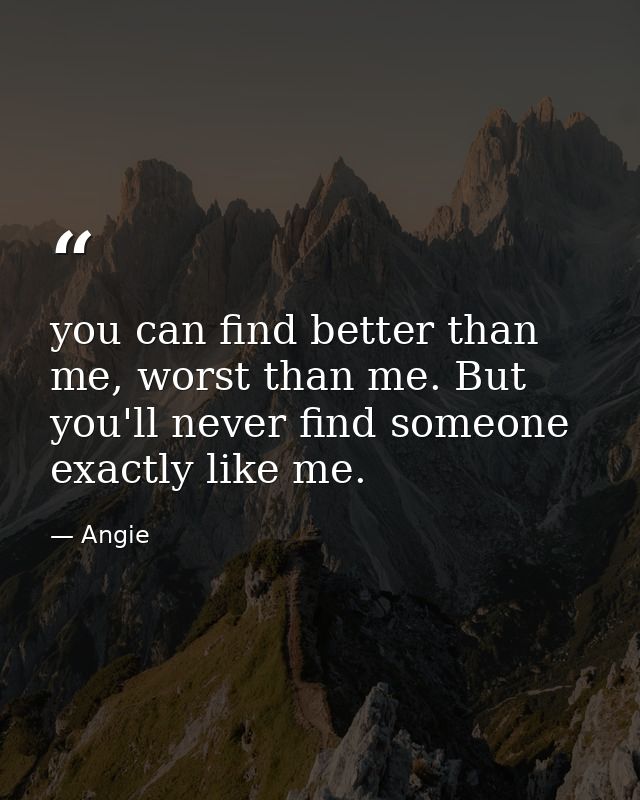 you can find better than me, worst than me. But you'll never find someone exactly like me. — Angie