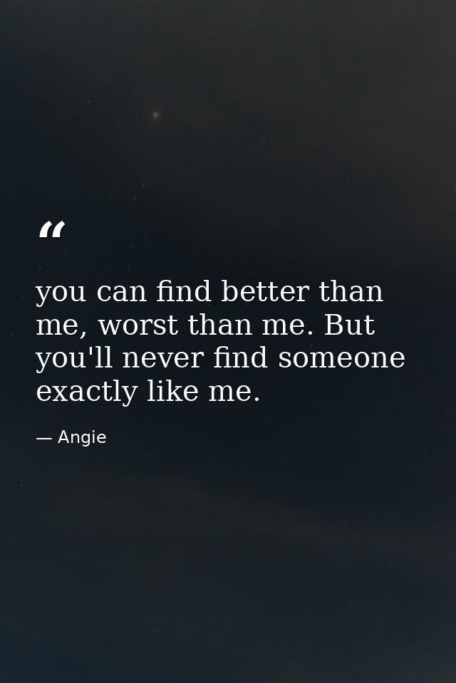 you can find better than me, worst than me. But you'll never find someone exactly like me. — Angie