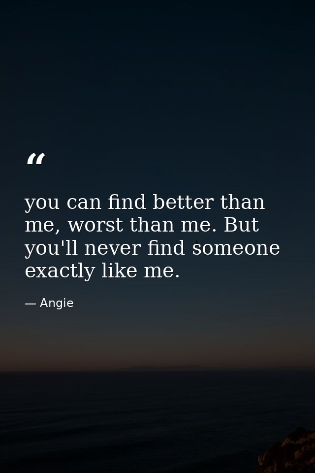 you can find better than me, worst than me. But you'll never find someone exactly like me. — Angie