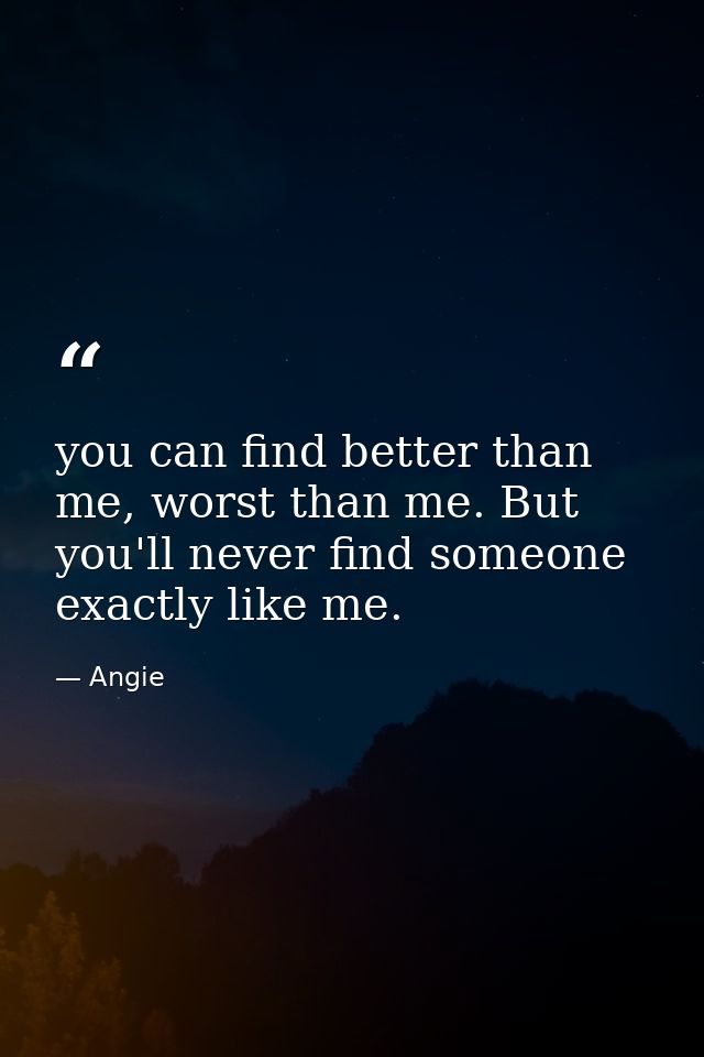 you can find better than me, worst than me. But you'll never find someone exactly like me. — Angie