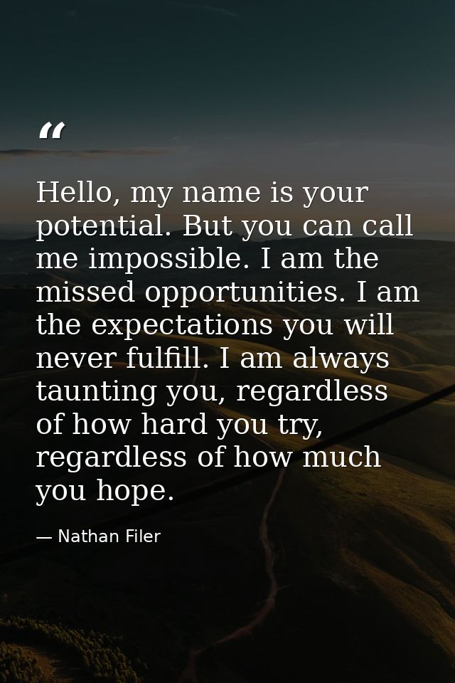 Hello, my name is your potential. But you can call me impossible. I am the missed opportunities. I am the expectations y — Nathan Filer