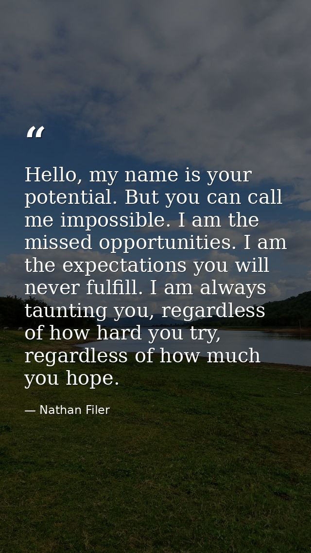 Hello, my name is your potential. But you can call me impossible. I am the missed opportunities. I am the expectations y — Nathan Filer