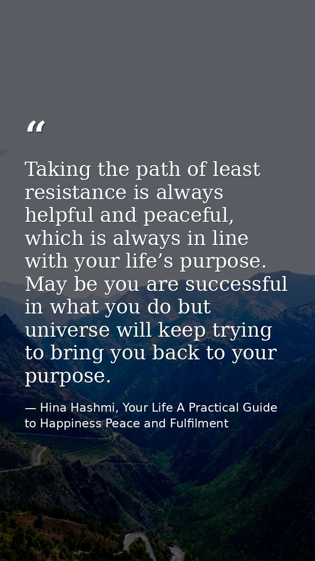 Taking the path of least resistance is always helpful and peaceful, which is always in line with your life’s purpose. Ma — Hina Hashmi, Your Life A Practical Guide to Happiness Peace and Fulfilment