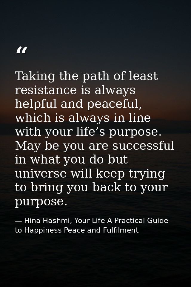 Taking the path of least resistance is always helpful and peaceful, which is always in line with your life’s purpose. Ma — Hina Hashmi, Your Life A Practical Guide to Happiness Peace and Fulfilment