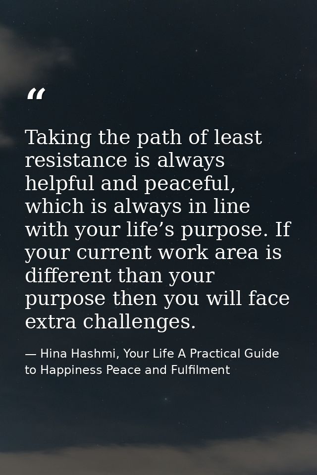 Taking the path of least resistance is always helpful and peaceful, which is always in line with your life’s purpose. If — Hina Hashmi, Your Life A Practical Guide to Happiness Peace and Fulfilment