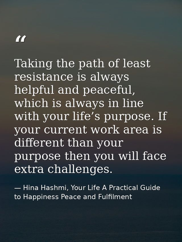 Taking the path of least resistance is always helpful and peaceful, which is always in line with your life’s purpose. If — Hina Hashmi, Your Life A Practical Guide to Happiness Peace and Fulfilment