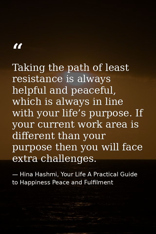 Taking the path of least resistance is always helpful and peaceful, which is always in line with your life’s purpose. If — Hina Hashmi, Your Life A Practical Guide to Happiness Peace and Fulfilment