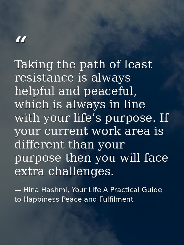 Taking the path of least resistance is always helpful and peaceful, which is always in line with your life’s purpose. If — Hina Hashmi, Your Life A Practical Guide to Happiness Peace and Fulfilment