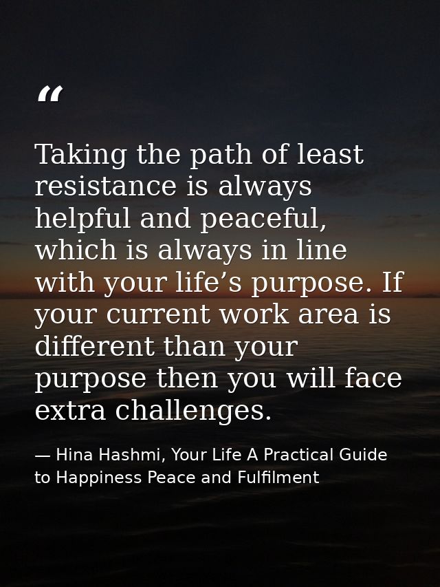 Taking the path of least resistance is always helpful and peaceful, which is always in line with your life’s purpose. If — Hina Hashmi, Your Life A Practical Guide to Happiness Peace and Fulfilment