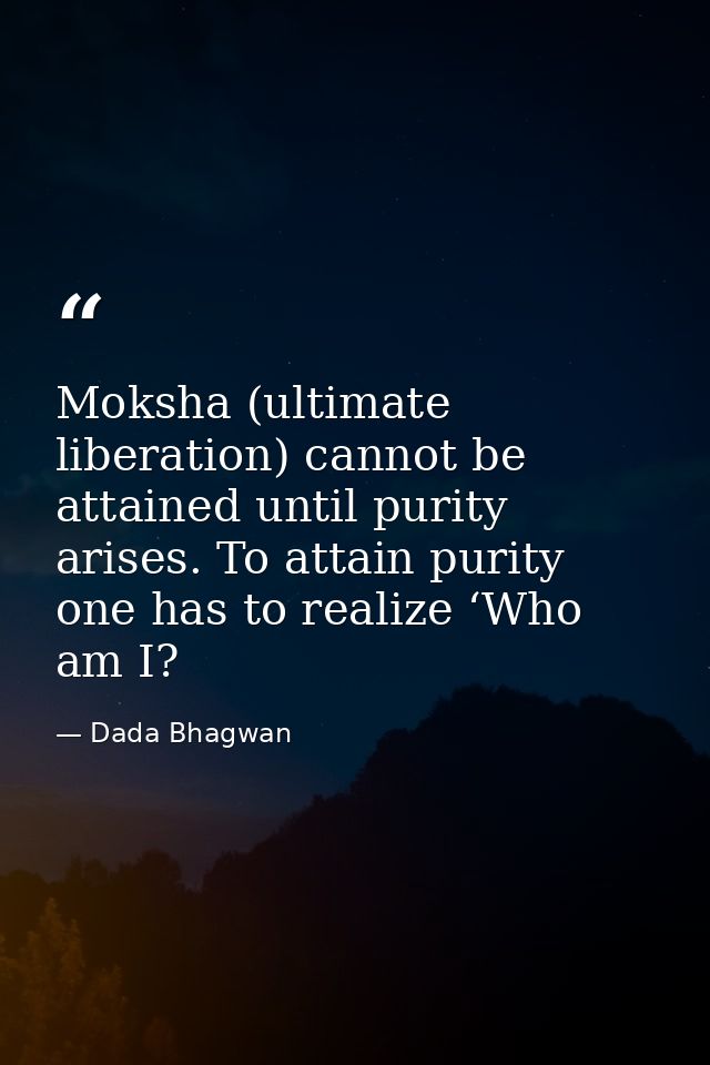 Moksha (ultimate liberation) cannot be attained until purity arises. To attain purity one has to realize ‘Who am I? — Dada Bhagwan