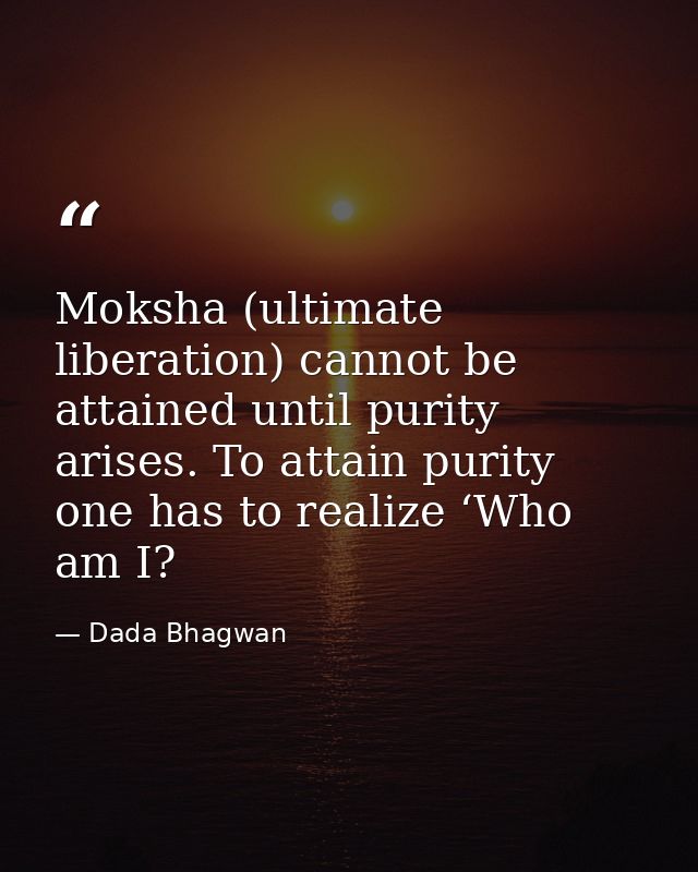 Moksha (ultimate liberation) cannot be attained until purity arises. To attain purity one has to realize ‘Who am I? — Dada Bhagwan