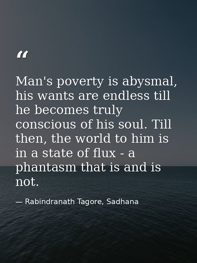 Man's poverty is abysmal, his wants are endless till he becomes truly conscious of his soul. Till then, the world to him — Rabindranath Tagore, Sadhana