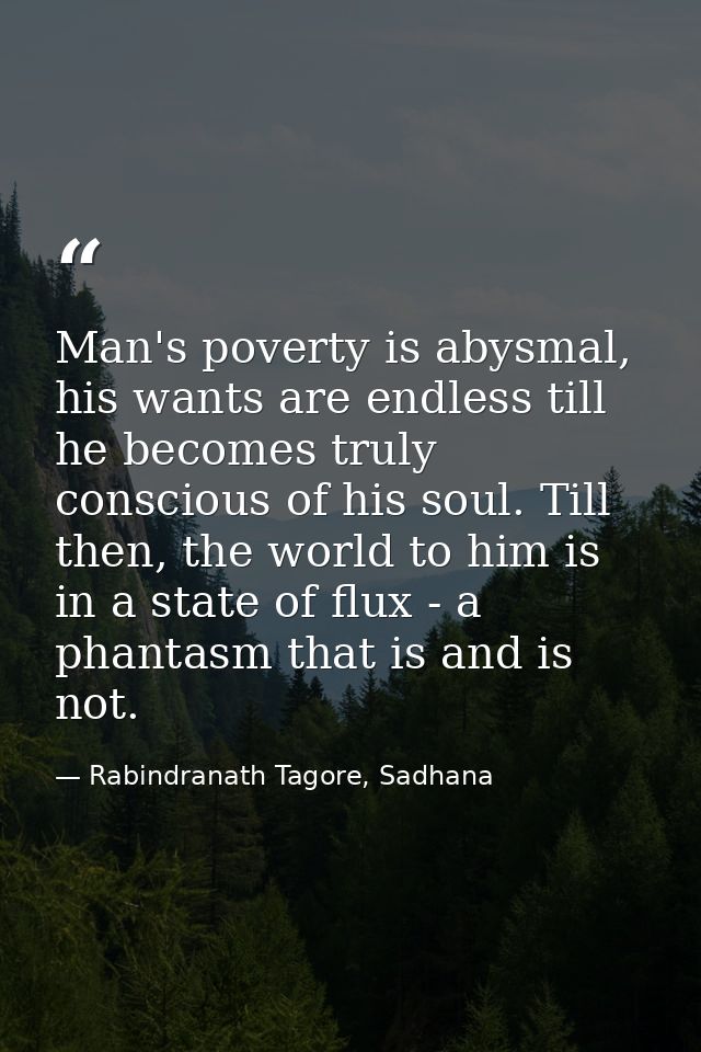 Man's poverty is abysmal, his wants are endless till he becomes truly conscious of his soul. Till then, the world to him — Rabindranath Tagore, Sadhana