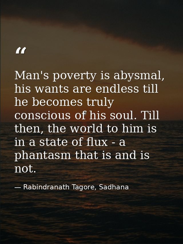 Man's poverty is abysmal, his wants are endless till he becomes truly conscious of his soul. Till then, the world to him — Rabindranath Tagore, Sadhana