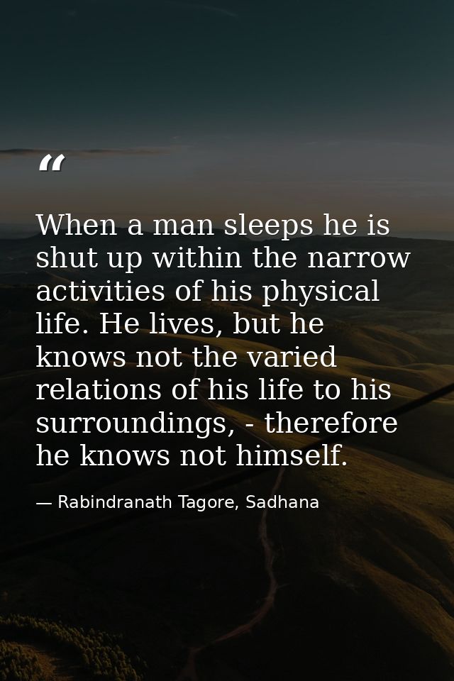When a man sleeps he is shut up within the narrow activities of his physical life. He lives, but he knows not the varied — Rabindranath Tagore, Sadhana