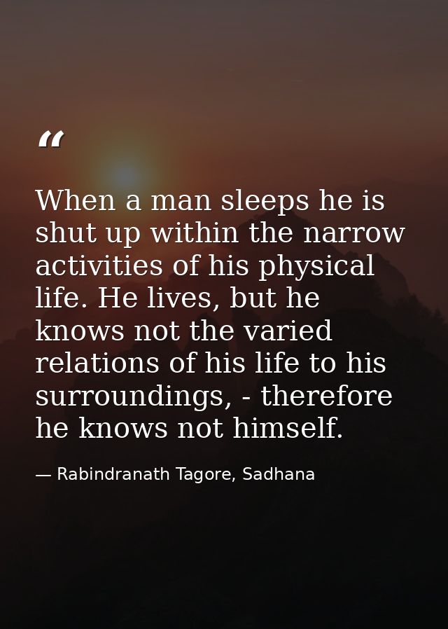 When a man sleeps he is shut up within the narrow activities of his physical life. He lives, but he knows not the varied — Rabindranath Tagore, Sadhana