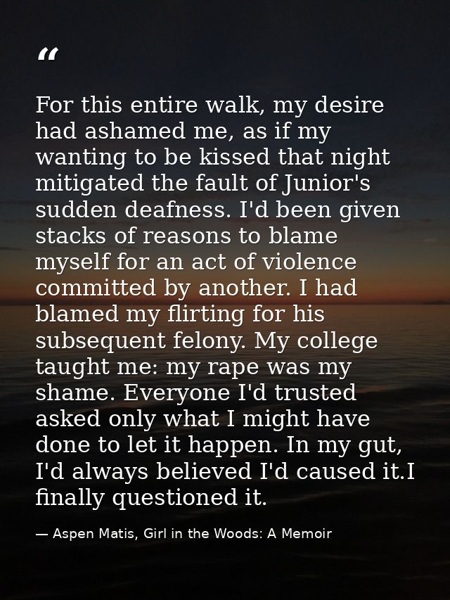 For this entire walk, my desire had ashamed me, as if my wanting to be kissed that night mitigated the fault of Junior's — Aspen Matis, Girl in the Woods: A Memoir