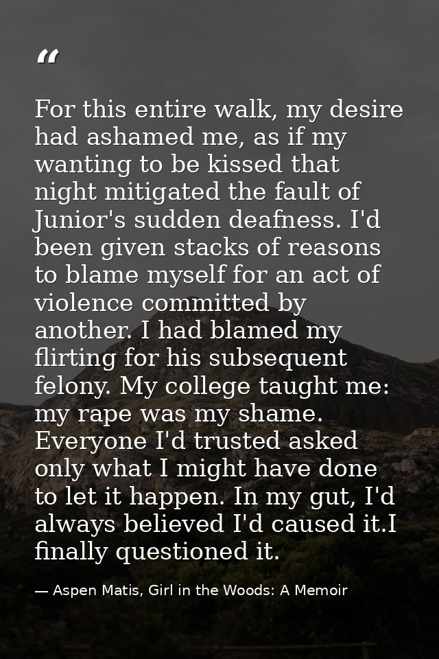 For this entire walk, my desire had ashamed me, as if my wanting to be kissed that night mitigated the fault of Junior's — Aspen Matis, Girl in the Woods: A Memoir