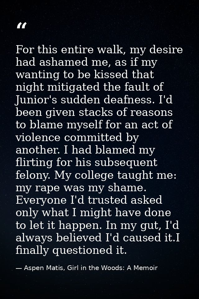 For this entire walk, my desire had ashamed me, as if my wanting to be kissed that night mitigated the fault of Junior's — Aspen Matis, Girl in the Woods: A Memoir
