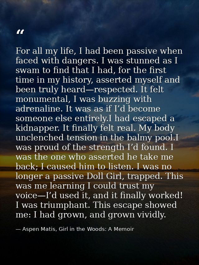 For all my life, I had been passive when faced with dangers. I was stunned as I swam to find that I had, for the first t — Aspen Matis, Girl in the Woods: A Memoir