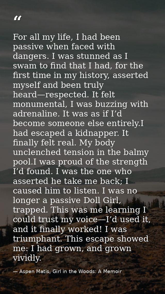 For all my life, I had been passive when faced with dangers. I was stunned as I swam to find that I had, for the first t — Aspen Matis, Girl in the Woods: A Memoir