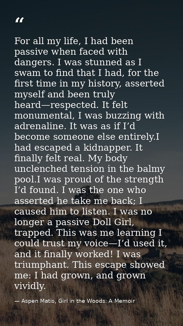 For all my life, I had been passive when faced with dangers. I was stunned as I swam to find that I had, for the first t — Aspen Matis, Girl in the Woods: A Memoir