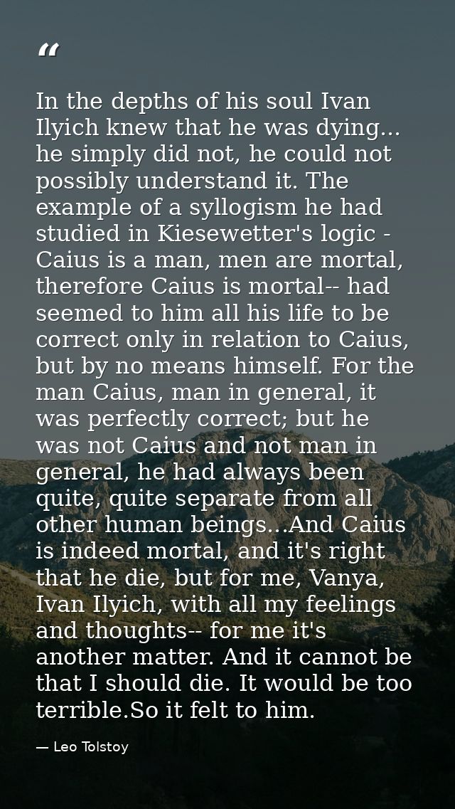 In the depths of his soul Ivan Ilyich knew that he was dying... he simply did not, he could not possibly understand it.  — Leo Tolstoy