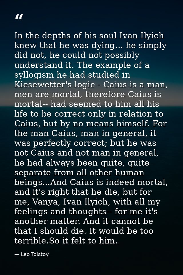 In the depths of his soul Ivan Ilyich knew that he was dying... he simply did not, he could not possibly understand it.  — Leo Tolstoy