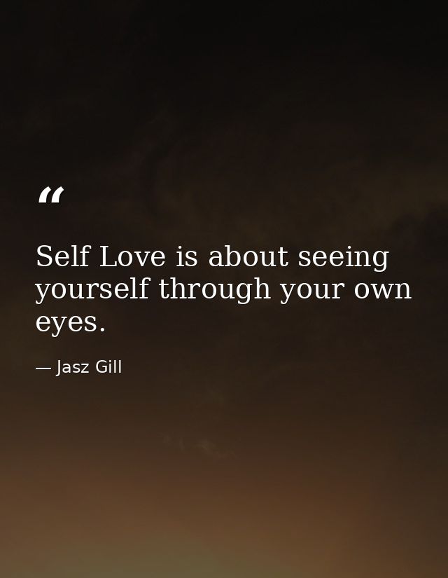 Self Love is about seeing yourself through your own eyes. — Jasz Gill