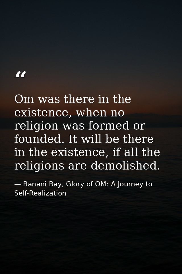 Om was there in the existence, when no religion was formed or founded. It will be there in the existence, if all the rel — Banani Ray, Glory of OM: A Journey to Self-Realization