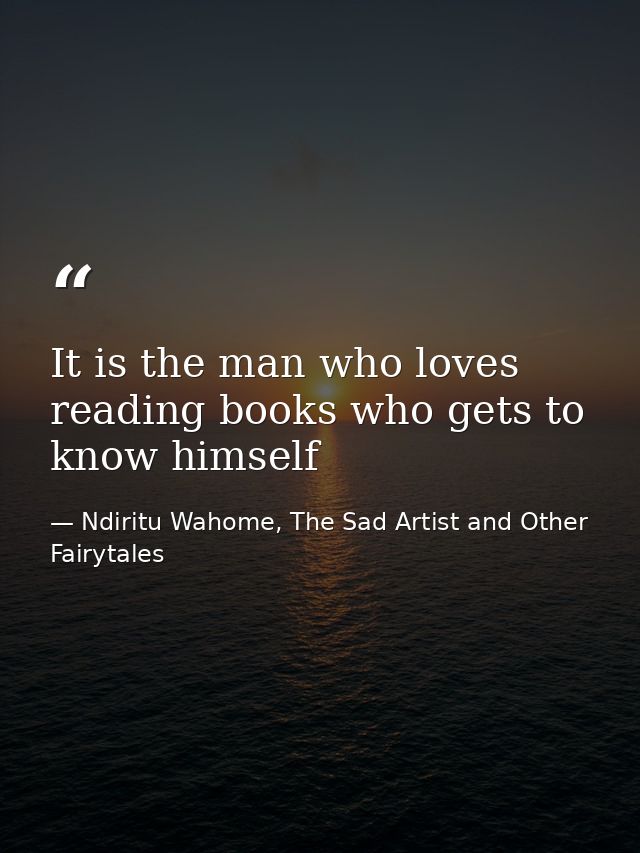 It is the man who loves reading books who gets to know himself — Ndiritu Wahome, The Sad Artist and Other Fairytales