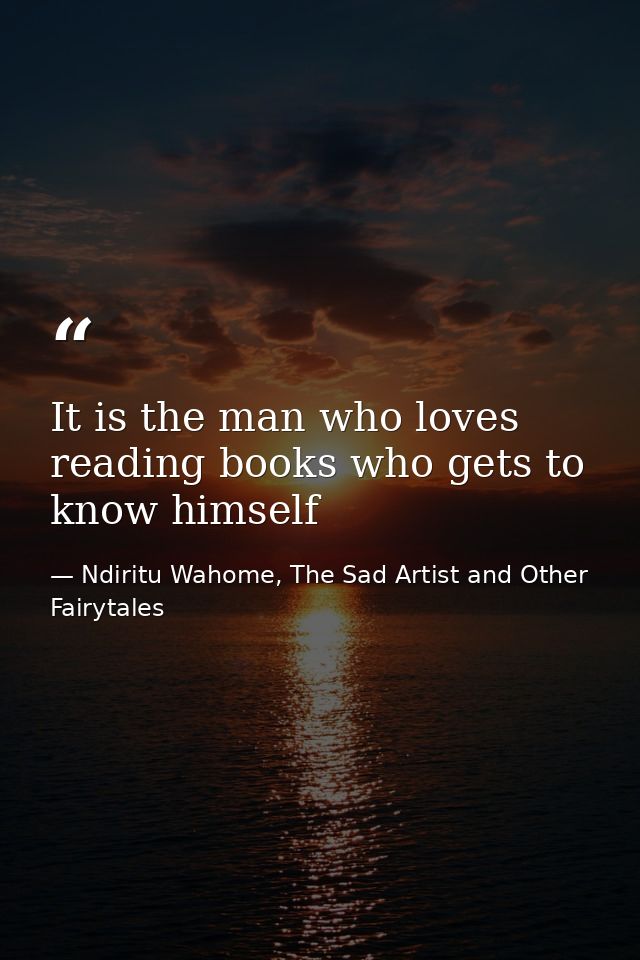 It is the man who loves reading books who gets to know himself — Ndiritu Wahome, The Sad Artist and Other Fairytales