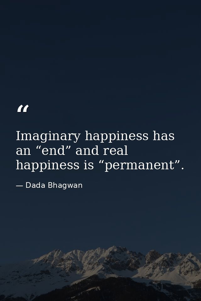 Imaginary happiness has an “end” and real happiness is “permanent”. — Dada Bhagwan
