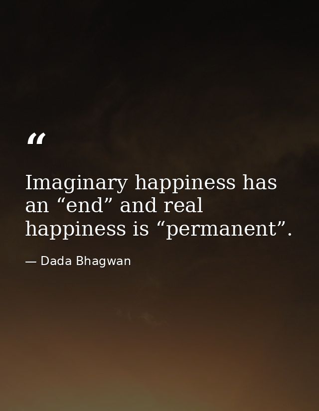Imaginary happiness has an “end” and real happiness is “permanent”. — Dada Bhagwan