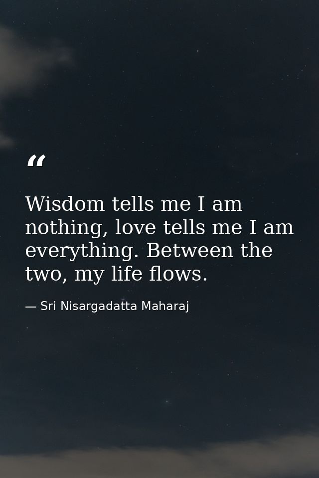 Wisdom tells me I am nothing, love tells me I am everything. Between the two, my life flows. — Sri Nisargadatta Maharaj