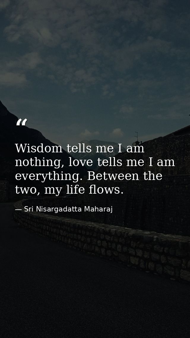Wisdom tells me I am nothing, love tells me I am everything. Between the two, my life flows. — Sri Nisargadatta Maharaj