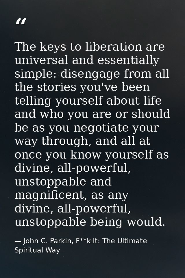 The keys to liberation are universal and essentially simple: disengage from all the stories you've been telling yourself — John C. Parkin, F**k It: The Ultimate Spiritual Way