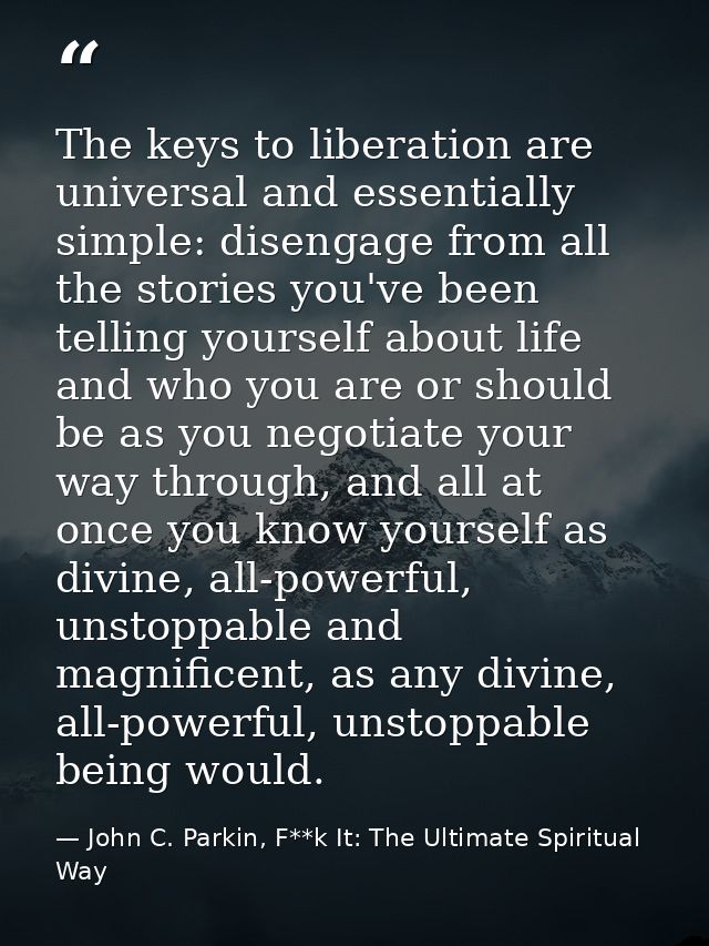 The keys to liberation are universal and essentially simple: disengage from all the stories you've been telling yourself — John C. Parkin, F**k It: The Ultimate Spiritual Way