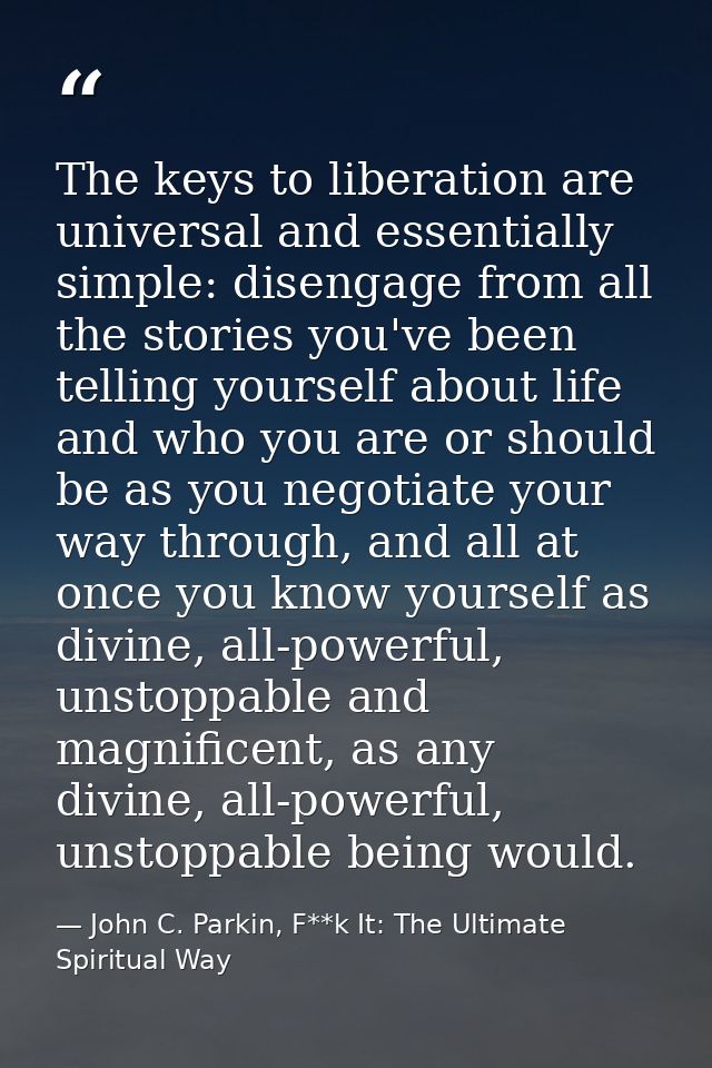 The keys to liberation are universal and essentially simple: disengage from all the stories you've been telling yourself — John C. Parkin, F**k It: The Ultimate Spiritual Way