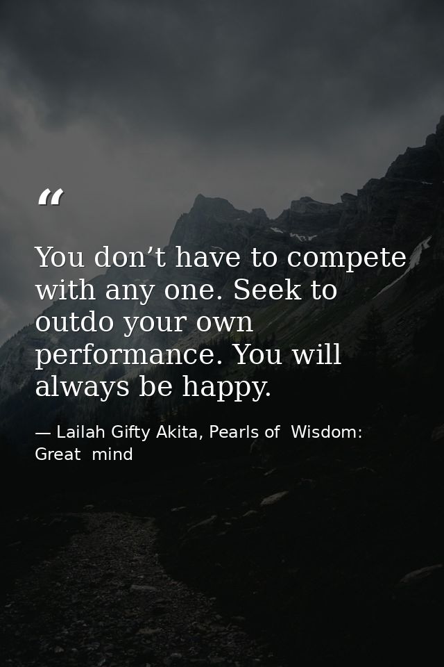 You don’t have to compete with any one. Seek to outdo your own performance. You will always be happy. — Lailah Gifty Akita, Pearls of  Wisdom: Great  mind
