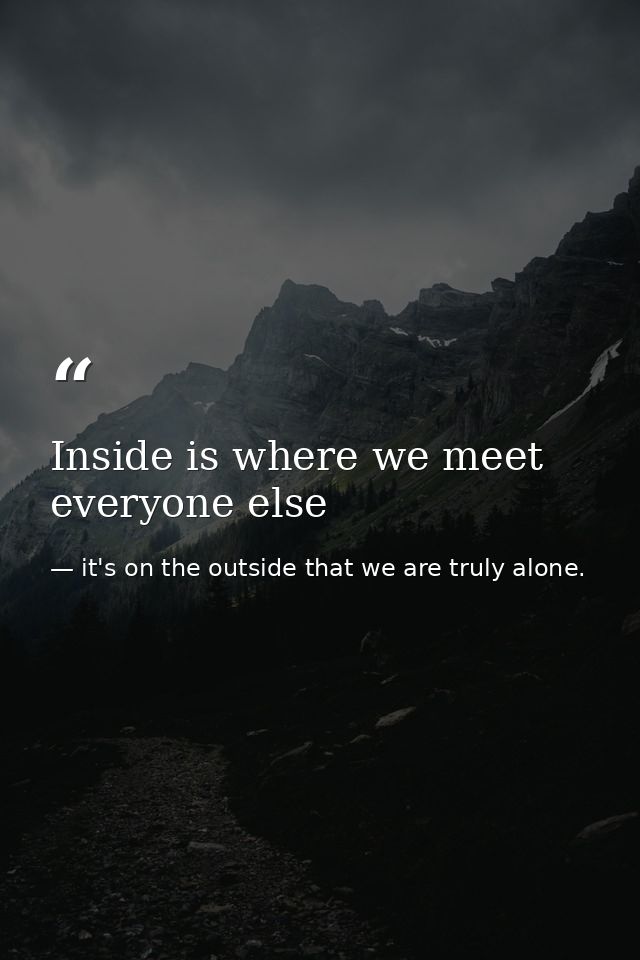 Inside is where we meet everyone else — it's on the outside that we are truly alone.