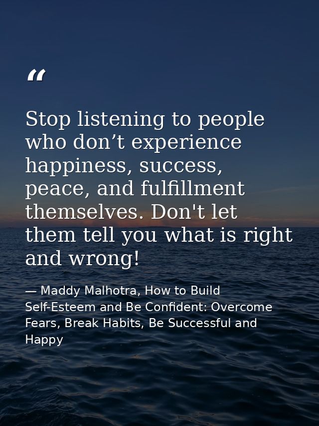 Stop listening to people who don’t experience happiness, success, peace, and fulfillment themselves. Don't let them tell — Maddy Malhotra, How to Build Self-Esteem and Be Confident: Overcome Fears, Break Habits, Be Successful and Happy