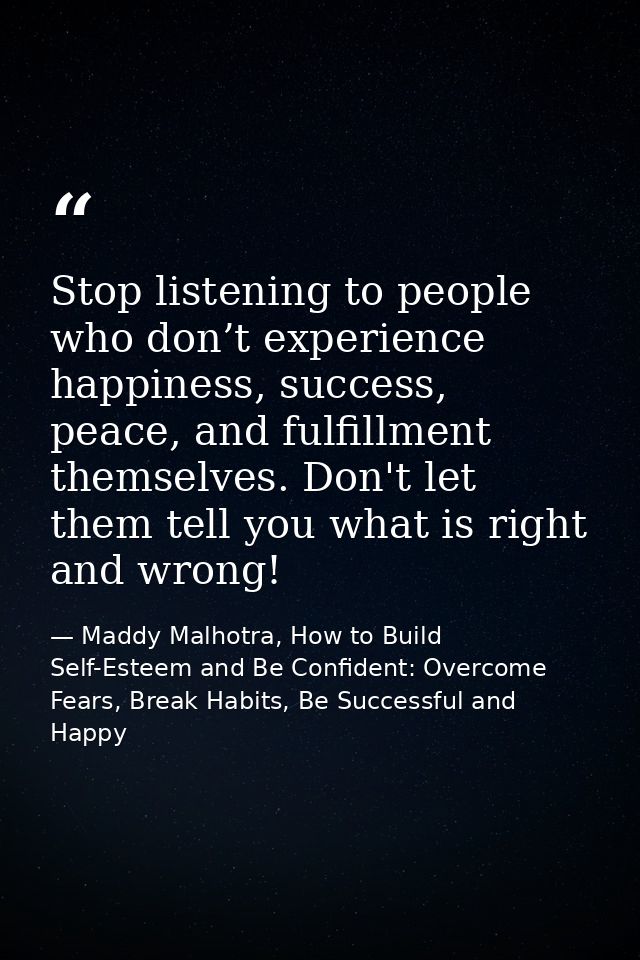 Stop listening to people who don’t experience happiness, success, peace, and fulfillment themselves. Don't let them tell — Maddy Malhotra, How to Build Self-Esteem and Be Confident: Overcome Fears, Break Habits, Be Successful and Happy
