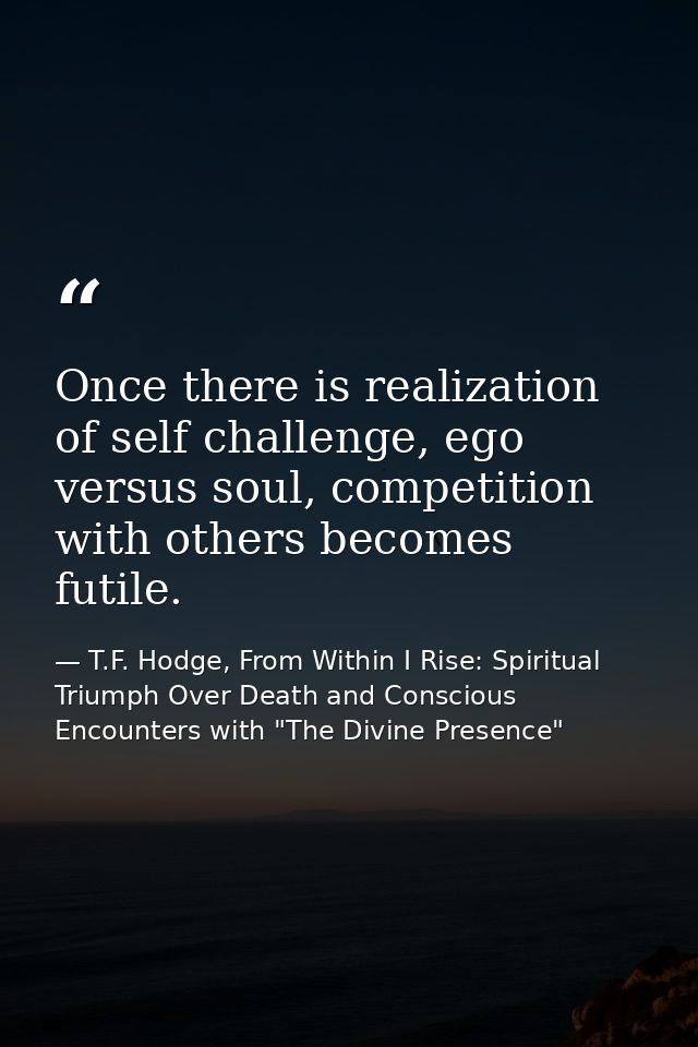 Once there is realization of self challenge, ego versus soul, competition with others becomes futile. — T.F. Hodge, From Within I Rise: Spiritual Triumph Over Death and Conscious Encounters with "The Divine Presence"