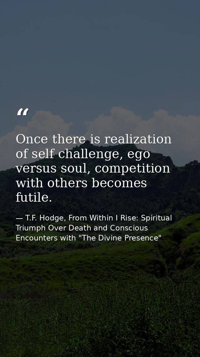 Once there is realization of self challenge, ego versus soul, competition with others becomes futile. — T.F. Hodge, From Within I Rise: Spiritual Triumph Over Death and Conscious Encounters with "The Divine Presence"